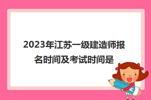 2023年江苏一级建造师报名时间及考试时间是多少