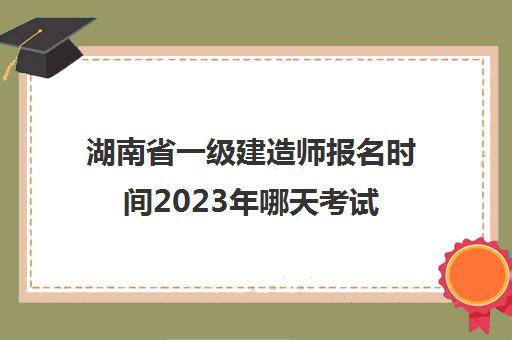 湖南省一级建造师报名时间2023年哪天考试(湖南一级建造师报名时间2021年)