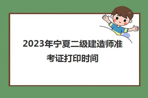 2023年宁夏二级建造师准考证打印时间(宁夏二级建造师考试查询)