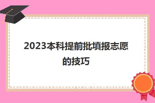 2023本科提前批填报志愿的技巧(本科提前批次招生)