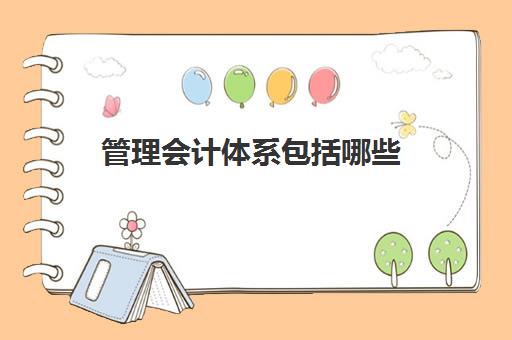 管理会计体系包括哪些(管理会计体系是什么)