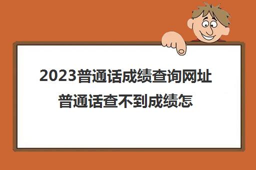 2023普通话成绩查询网址普通话查不到成绩怎么办(普通话成绩查不到了)
