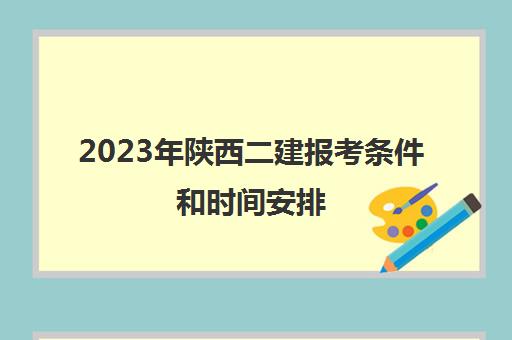 2023年陕西二建报考条件和时间安排(2023年陕西二建报考条件和时间安排最新)