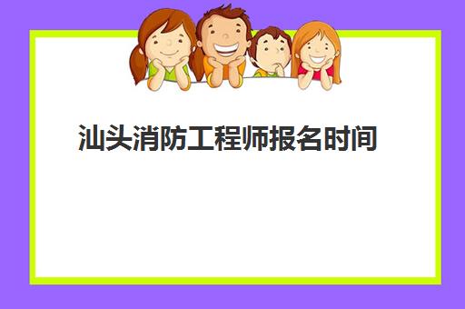 汕头消防工程师报名时间(汕头消防招聘)