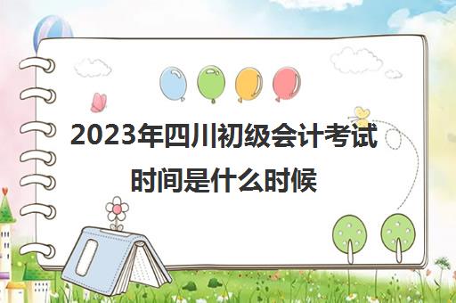 2023年四川初级会计考试时间是什么时候(21年四川初级会计考试时间)