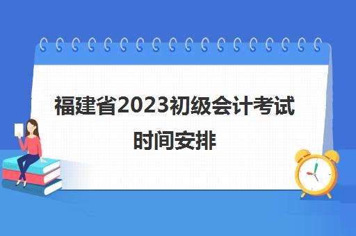 福建省2023初级会计考试时间安排(福建省2021年初级会计考试时间)