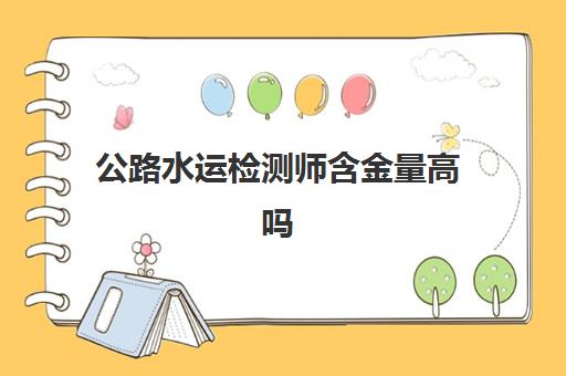 公路水运检测师含金量高吗(公路水运检测师和二建哪个难)