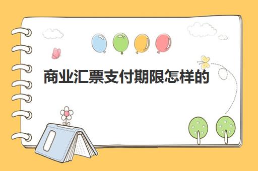 商业汇票支付期限怎样的(商业汇票付款期限是什么意思)