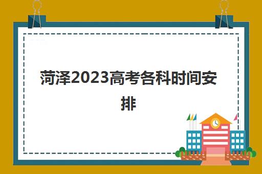 菏泽2023高考各科时间安排(菏泽几号高考)