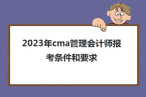 2023年cma管理会计师报考条件和要求(cma管理会计报名时间)