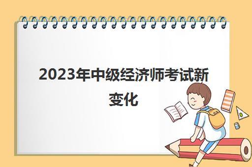 2023年中级经济师考试新变化(2031年中级经济师)