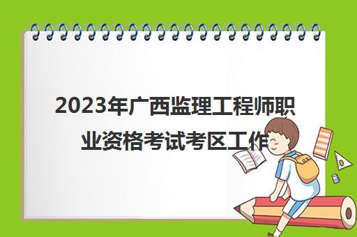 2023年广西监理工程师职业资格考试考区工作的通知(广西监理工程师考试题目及答案)