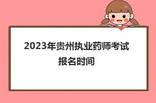 2023年贵州执业药师考试报名时间(贵州2023年执业药师报名时间)