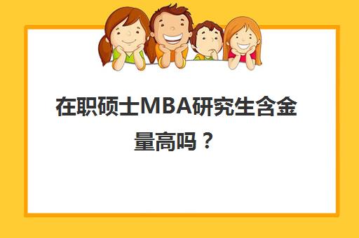 在职硕士MBA研究生含金量高吗？(在职mba研究生有用吗)