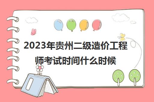 2023年贵州二级造价工程师考试时间什么时候报名(贵州2021年二级造价报考时间)
