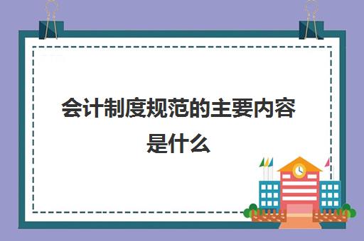 会计制度规范的主要内容是什么(会计有关的制度规范)