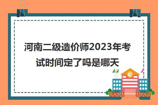 河南二级造价师2023年考试时间定了吗是哪天(河南二级造价师考试2021时间)
