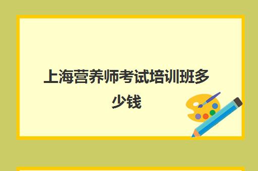 上海营养师考试培训班多少钱(上海营养师培训及报考条件)