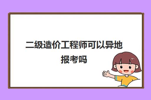 二级造价工程师可以异地报考吗(二级造价工程师可以异地报考吗江苏)