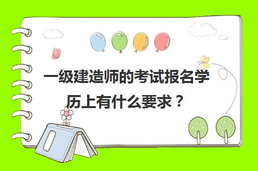 一级建造师的考试报名学历上有什么要求？(一级建造师报考学历专业要求)