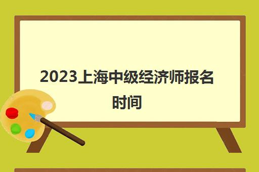 2023上海中级经济师报名时间(2023上海中级经济师报名时间及考试)
