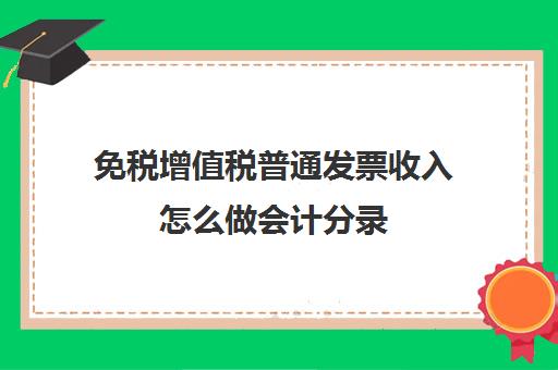 免税增值税普通发票收入怎么做会计分录(免税企业收到增值税普通发票)