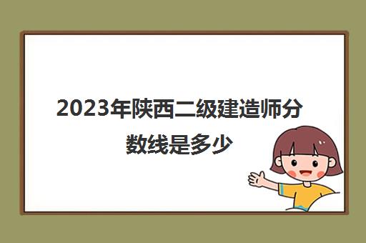 2023年陕西二级建造师分数线是多少(2023陕西二级建造师考试)