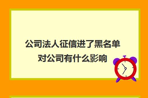 公司法人征信进了黑名单对公司有什么影响(法人征信黑了名下的企业能贷款吗)