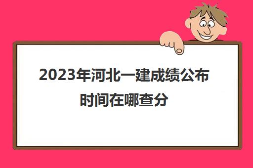 2023年河北一建成绩公布时间在哪查分(河北省一建成绩什么时候出来)