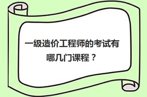 一级造价工程师的考试有哪几门课程？(一级造价工程师考哪四门)