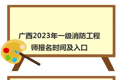 广西2023年一级消防工程师报名时间及入口(广西一级消防工程师考试科目和时间)