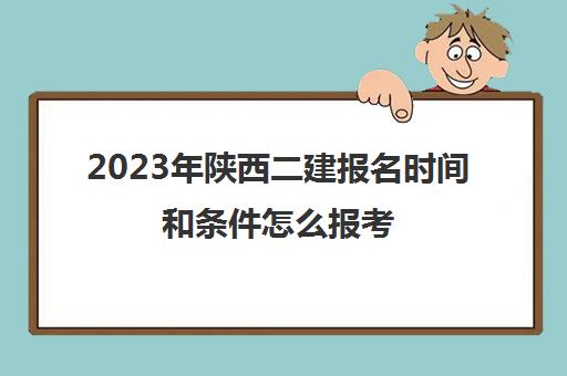 2023年陕西二建报名时间和条件怎么报考(陕西省二建报名及考试时间)