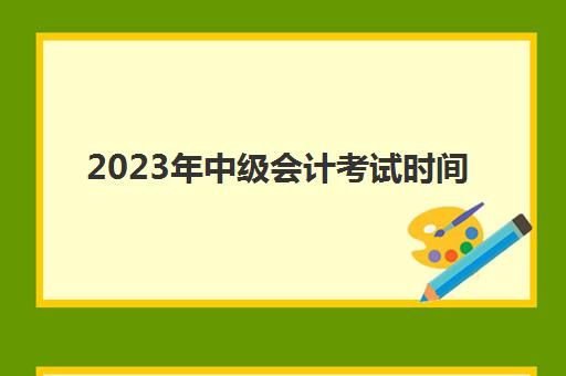 2023年中级会计考试时间(山东省2023年中级会计考试时间)