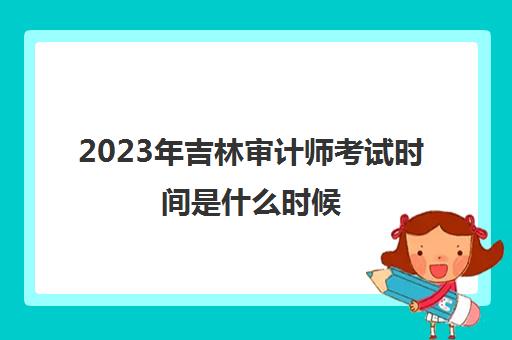 2023年吉林审计师考试时间是什么时候(吉林省审计师考试地点)