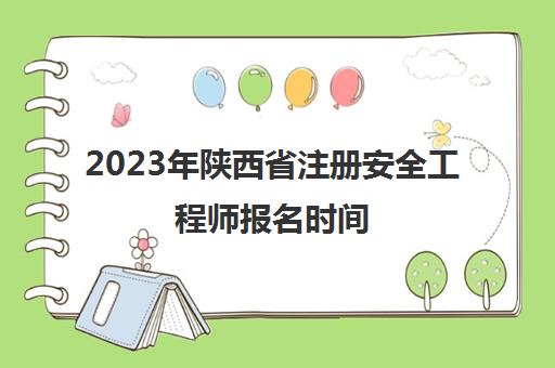 2023年陕西省注册安全工程师报名时间(2021陕西注册安全工程师报名)