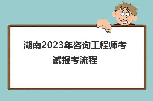 湖南2023年咨询工程师考试报考流程(湖南省咨询工程师考试)