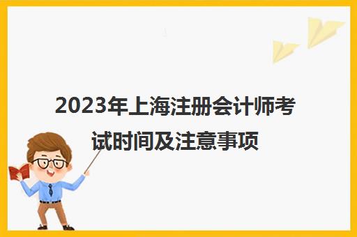 2023年上海注册会计师考试时间及注意事项(今年上海注册会计师考试时间)