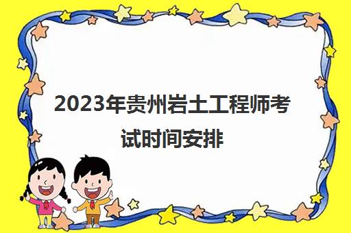 2023年贵州岩土工程师考试时间安排(贵州注册岩土考试)