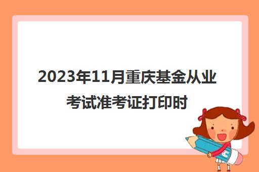 2023年11月重庆基金从业考试准考证打印时间确定(重庆基金从业考试地点)