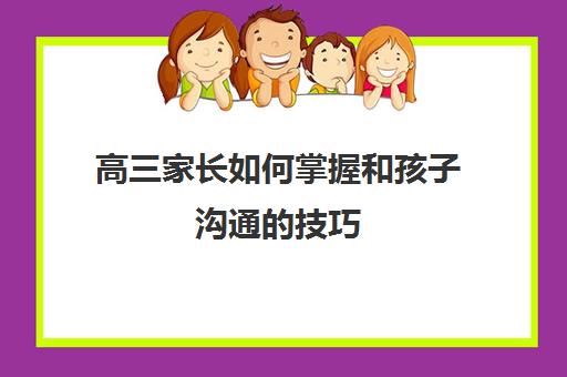 高三家长如何掌握和孩子沟通的技巧(高三家长如何掌握和孩子沟通的技巧心得体会)