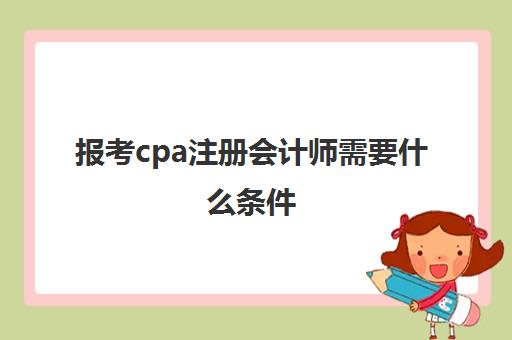 报考cpa注册会计师需要什么条件(注册会计师考试cpa条件)