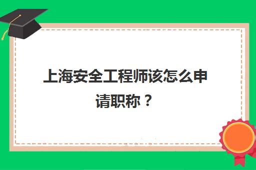 上海安全工程师该怎么申请职称？(上海安全工程师该怎么申请职称评审)