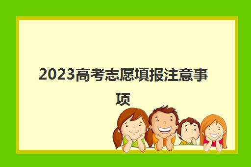 2023高考志愿填报注意事项(2023高考志愿填报注意事项是什么)