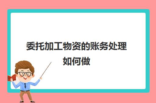 委托加工物资的账务处理如何做(委托加工物资计入什么科目)