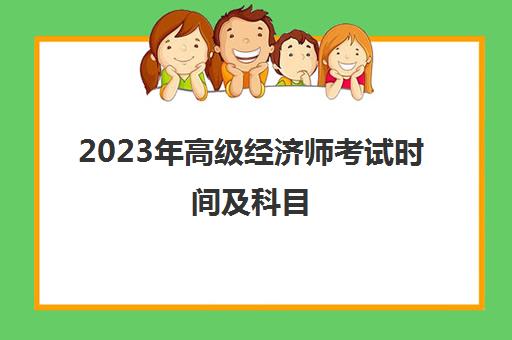 2023年高级经济师考试时间及科目(2023年高级经济师考试时间及科目表)