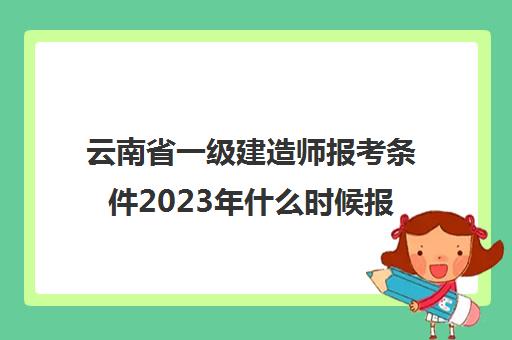 云南省一级建造师报考条件2023年什么时候报名(2021年云南省一级建造师考试报名时间)