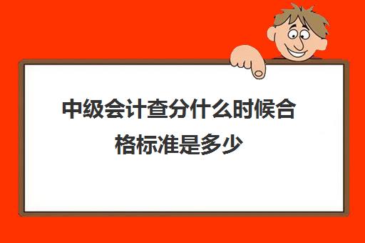 中级会计查分什么时候合格标准是多少(中级会计考试成绩及格)