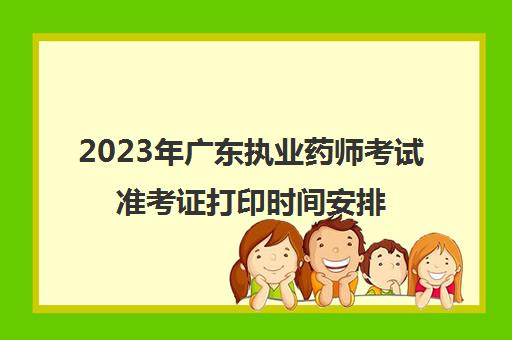 2023年广东执业药师考试准考证打印时间安排(2021年执业药师报名时间和考试时间广东)