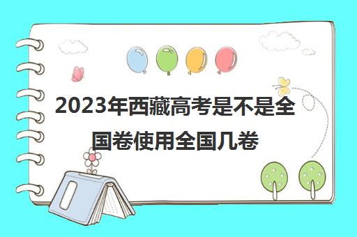 2023年西藏高考是不是全国卷使用全国几卷(西藏2021年高考用的是全国几卷)