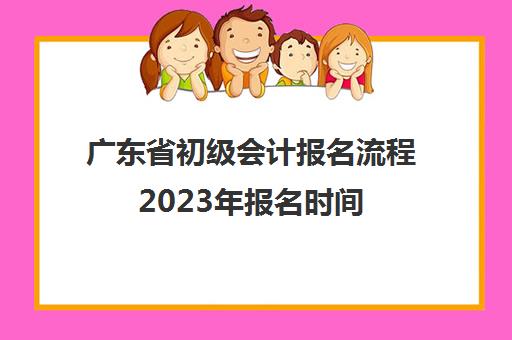 广东省初级会计报名流程2023年报名时间(广东省初级会计考试报名时间)